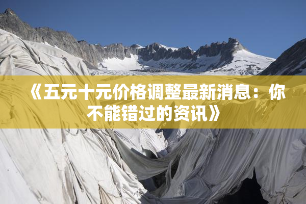《五元十元价格调整最新消息：你不能错过的资讯》