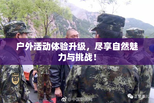 户外活动体验升级，尽享自然魅力与挑战！
