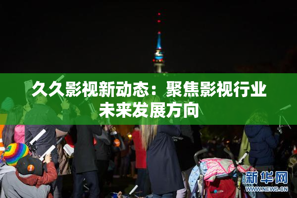 久久影视新动态：聚焦影视行业未来发展方向