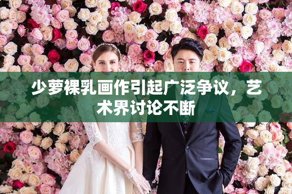 少萝裸乳画作引起广泛争议，艺术界讨论不断