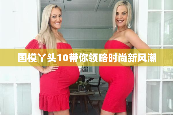 国模丫头10带你领略时尚新风潮