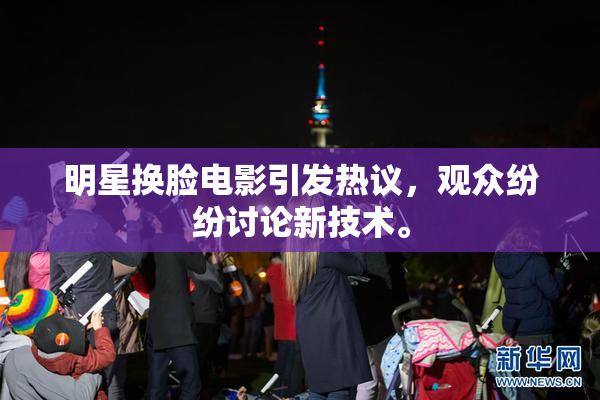 明星换脸电影引发热议，观众纷纷讨论新技术。