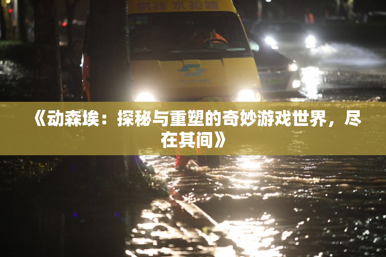 《动森埃：探秘与重塑的奇妙游戏世界，尽在其间》