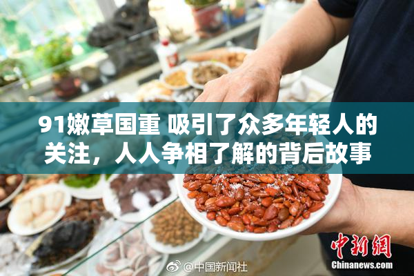91嫩草国重 吸引了众多年轻人的关注，人人争相了解的背后故事。