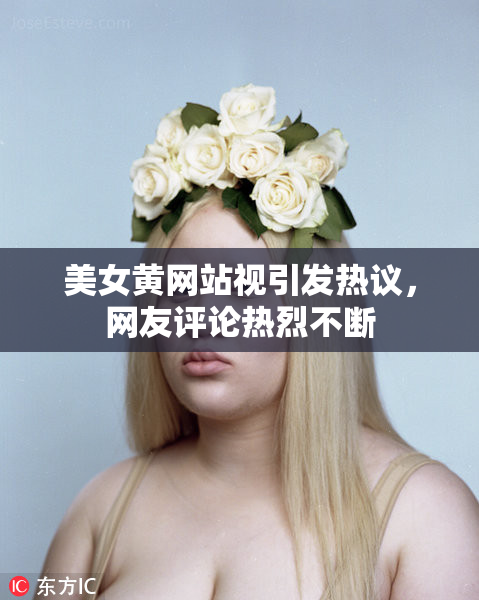 美女黄网站视引发热议，网友评论热烈不断