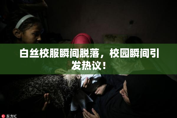 白丝校服瞬间脱落，校园瞬间引发热议！