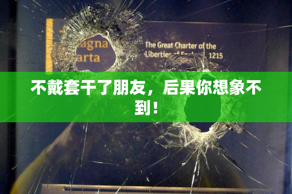 不戴套干了朋友，后果你想象不到！