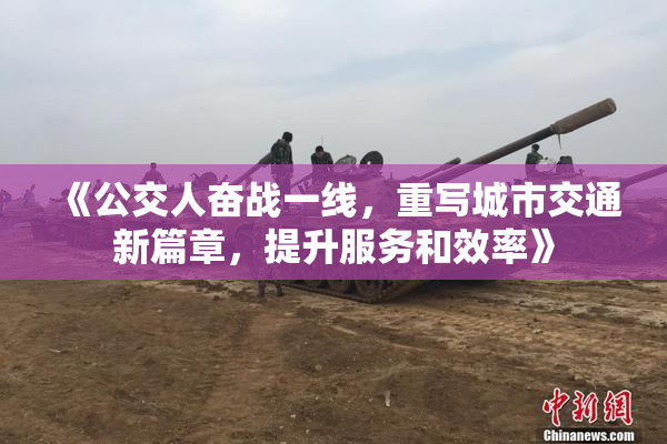 《公交人奋战一线，重写城市交通新篇章，提升服务和效率》
