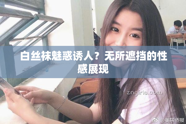 白丝袜魅惑诱人？无所遮挡的性感展现