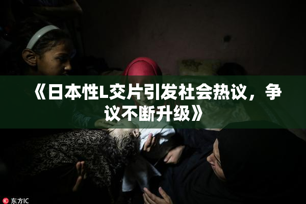 《日本性L交片引发社会热议，争议不断升级》