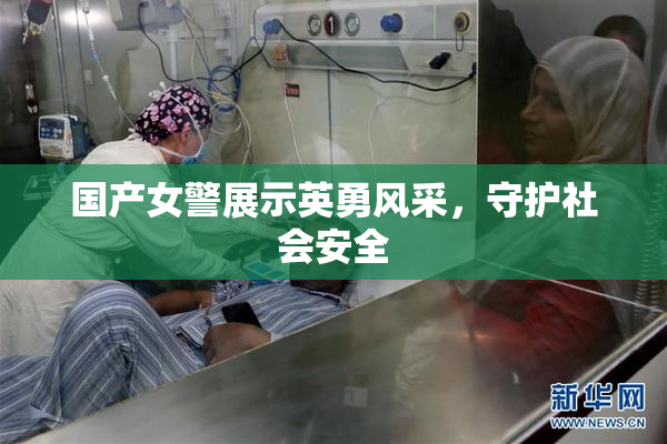 国产女警展示英勇风采，守护社会安全
