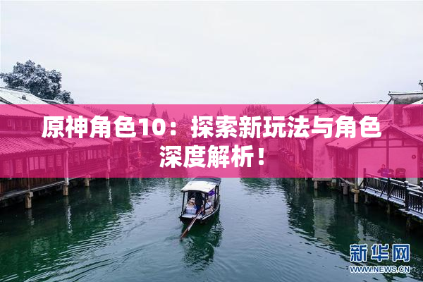 原神角色10：探索新玩法与角色深度解析！