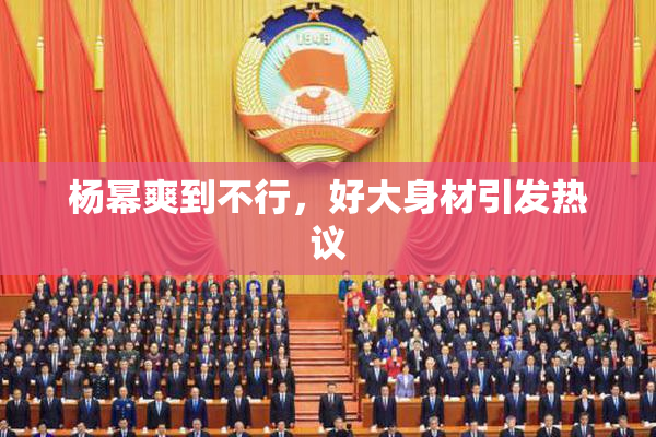杨幂爽到不行，好大身材引发热议