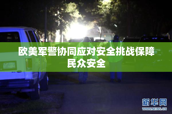 欧美军警协同应对安全挑战保障民众安全