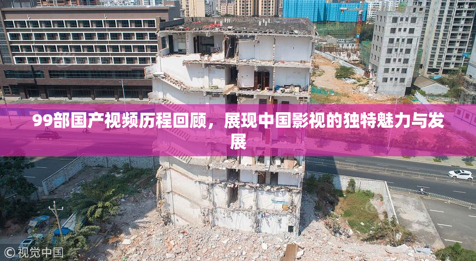 99部国产视频历程回顾，展现中国影视的独特魅力与发展