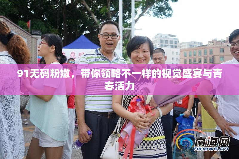 91无码粉嫩，带你领略不一样的视觉盛宴与青春活力
