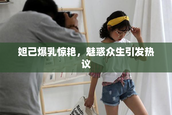 妲己爆乳惊艳，魅惑众生引发热议