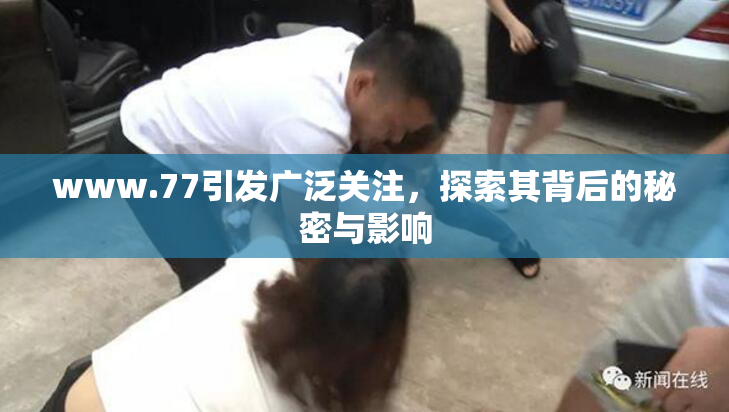 www.77引发广泛关注，探索其背后的秘密与影响