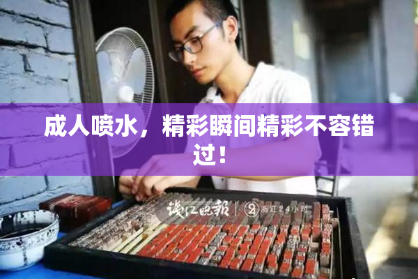 成人喷水，精彩瞬间精彩不容错过！
