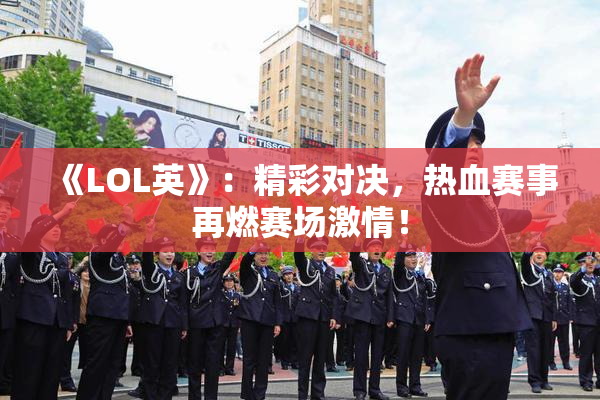 《LOL英》：精彩对决，热血赛事再燃赛场激情！