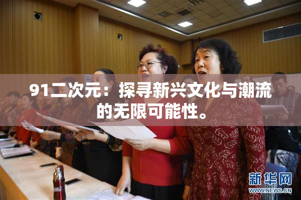 91二次元：探寻新兴文化与潮流的无限可能性。