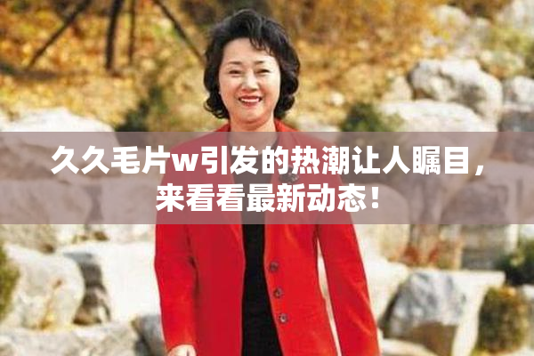 久久毛片w引发的热潮让人瞩目，来看看最新动态！