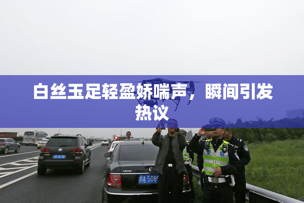 白丝玉足轻盈娇喘声，瞬间引发热议