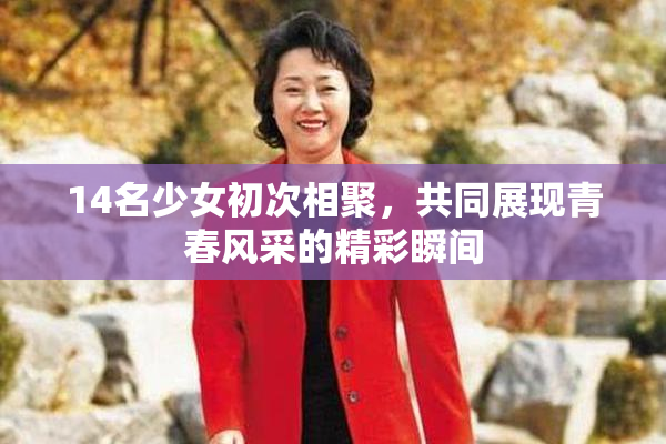14名少女初次相聚，共同展现青春风采的精彩瞬间
