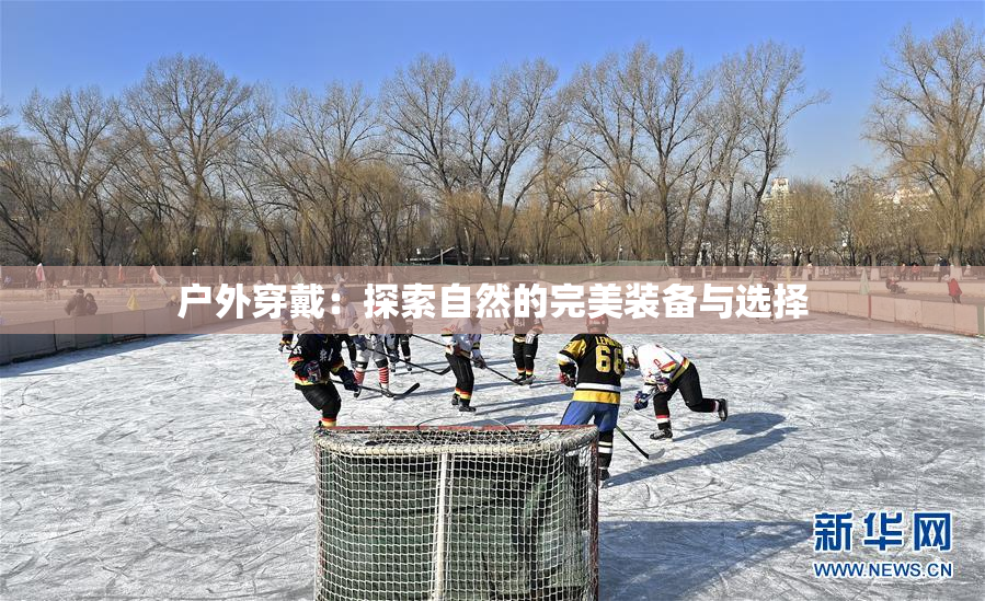 户外穿戴：探索自然的完美装备与选择