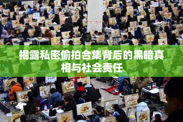 揭露私密偷拍合集背后的黑暗真相与社会责任