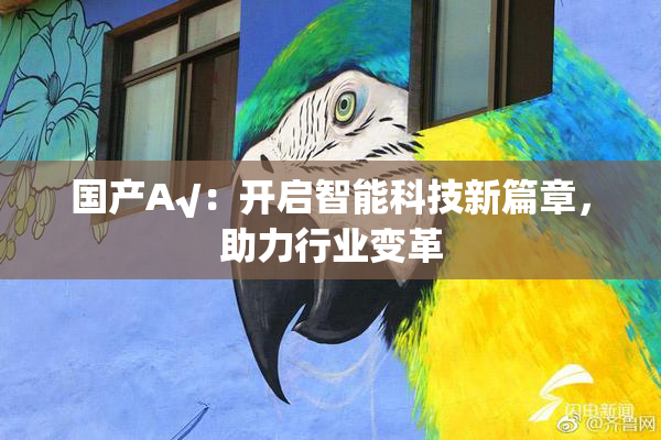 国产A√：开启智能科技新篇章，助力行业变革