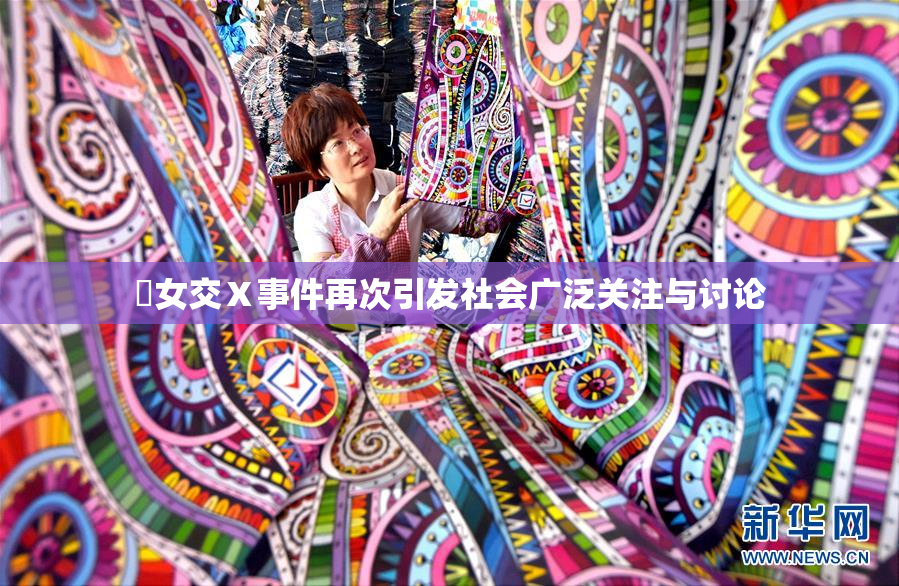 乣女交Ⅹ事件再次引发社会广泛关注与讨论