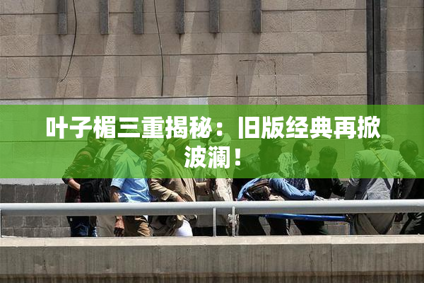 叶子楣三重揭秘：旧版经典再掀波澜！