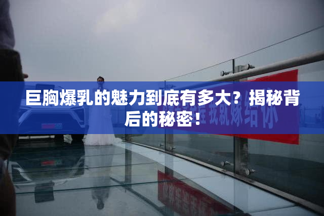 巨胸爆乳的魅力到底有多大？揭秘背后的秘密！