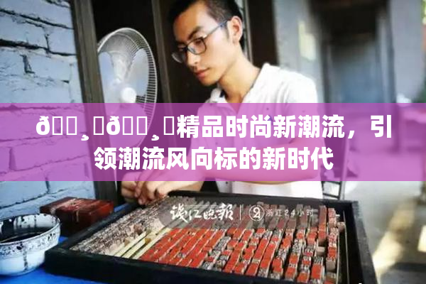 🌸‌🌸‌精品时尚新潮流，引领潮流风向标的新时代