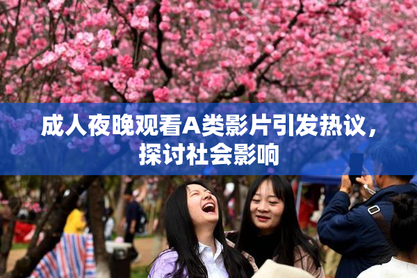 成人夜晚观看A类影片引发热议，探讨社会影响