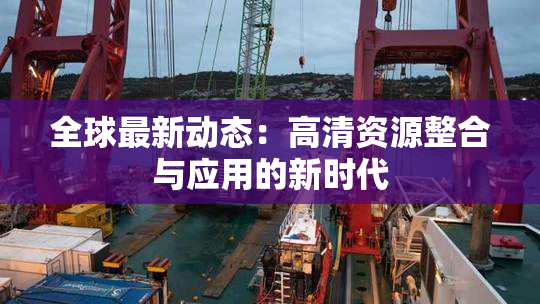 全球最新动态：高清资源整合与应用的新时代