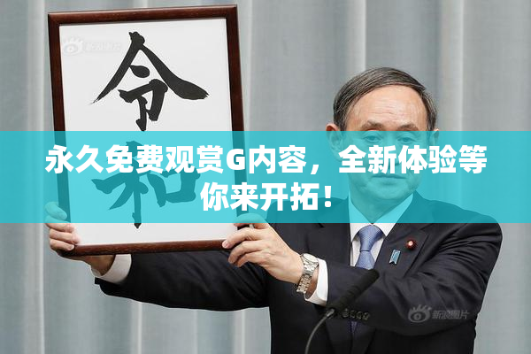 永久免费观赏G内容，全新体验等你来开拓！