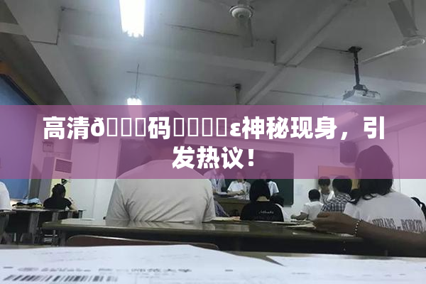 高清🈚码❌‌❌‌ε神秘现身，引发热议！