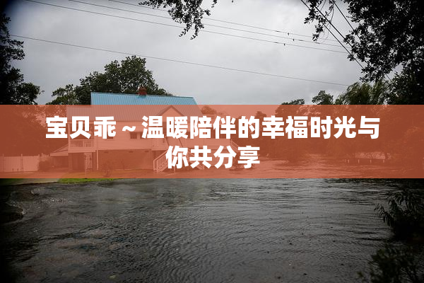 宝贝乖～温暖陪伴的幸福时光与你共分享