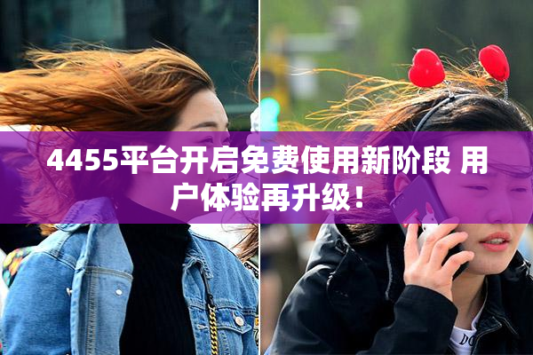 4455平台开启免费使用新阶段 用户体验再升级！