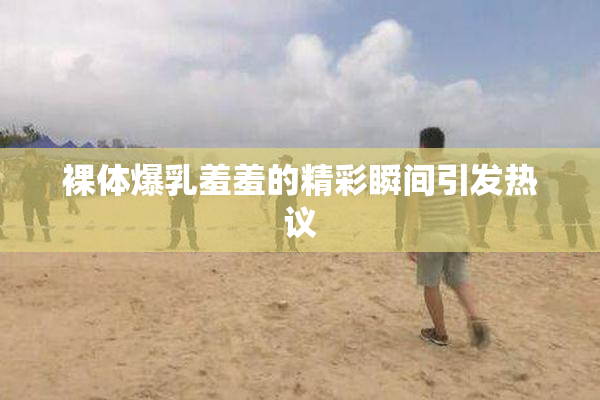 裸体爆乳羞羞的精彩瞬间引发热议