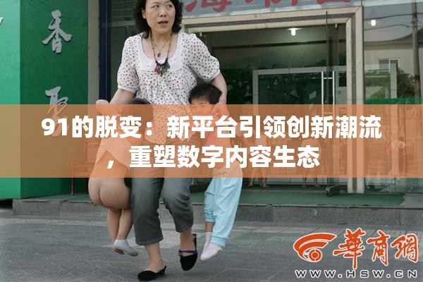 91的脱变：新平台引领创新潮流，重塑数字内容生态