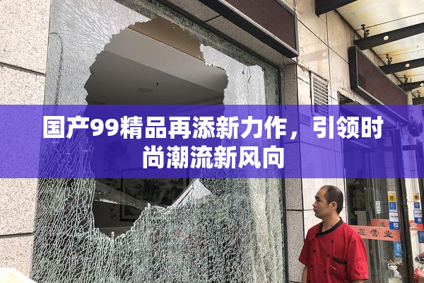 国产99精品再添新力作，引领时尚潮流新风向