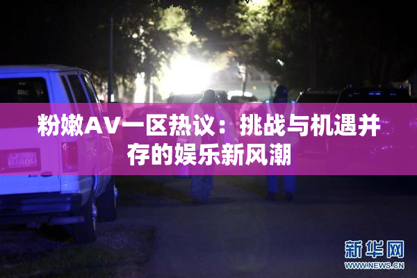 粉嫩AV一区热议：挑战与机遇并存的娱乐新风潮
