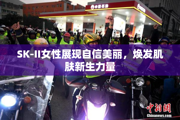 SK-II女性展现自信美丽，焕发肌肤新生力量