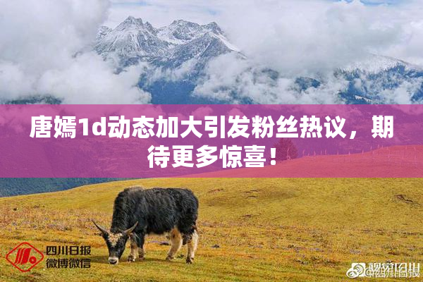 唐嫣1d动态加大引发粉丝热议，期待更多惊喜！