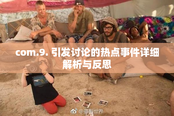 com.9. 引发讨论的热点事件详细解析与反思