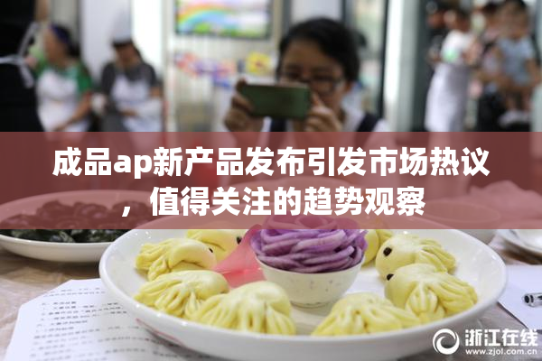 成品ap新产品发布引发市场热议，值得关注的趋势观察