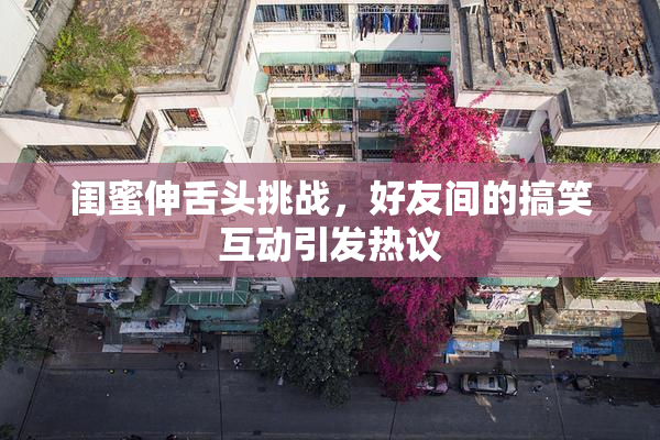闺蜜伸舌头挑战，好友间的搞笑互动引发热议